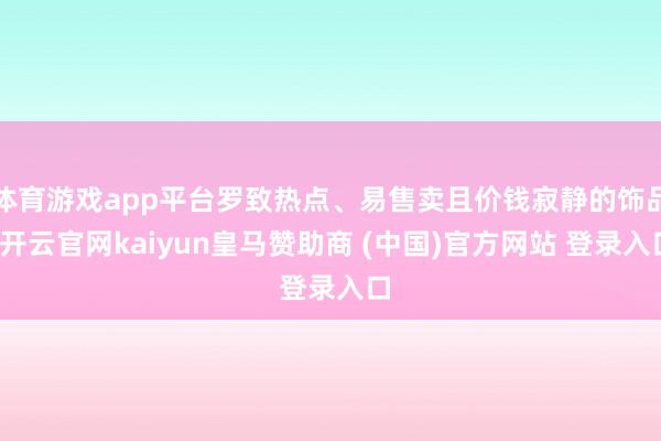 体育游戏app平台罗致热点、易售卖且价钱寂静的饰品-开云官网kaiyun皇马赞助商 (中国)官方网站 登录入口