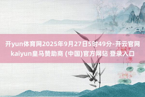 开yun体育网2025年9月27日5时49分-开云官网kaiyun皇马赞助商 (中国)官方网站 登录入口