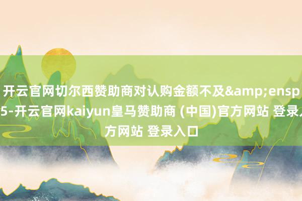 开云官网切尔西赞助商对认购金额不及&ensp;115-开云官网kaiyun皇马赞助商 (中国)官方网站 登录入口