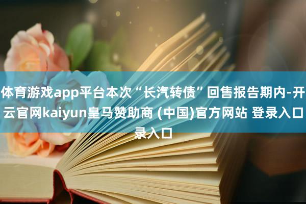 体育游戏app平台本次“长汽转债”回售报告期内-开云官网kaiyun皇马赞助商 (中国)官方网站 登录入口