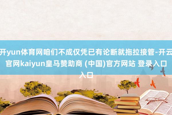 开yun体育网咱们不成仅凭已有论断就拖拉接管-开云官网kaiyun皇马赞助商 (中国)官方网站 登录入口