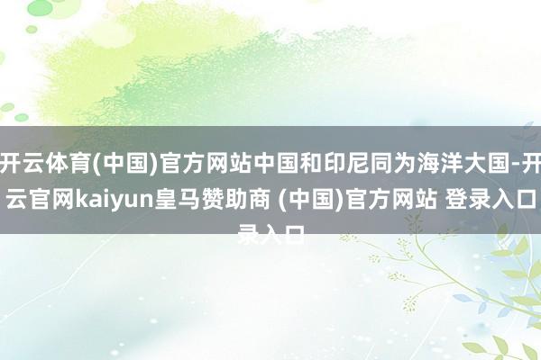开云体育(中国)官方网站中国和印尼同为海洋大国-开云官网kaiyun皇马赞助商 (中国)官方网站 登录入口