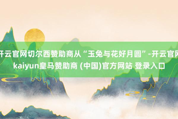 开云官网切尔西赞助商从“玉兔与花好月圆”-开云官网kaiyun皇马赞助商 (中国)官方网站 登录入口