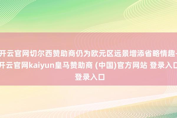 开云官网切尔西赞助商仍为欧元区远景增添省略情趣-开云官网kaiyun皇马赞助商 (中国)官方网站 登录入口