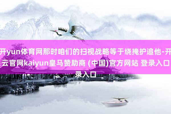开yun体育网那时咱们的扫视战略等于绕掩护追他-开云官网kaiyun皇马赞助商 (中国)官方网站 登录入口