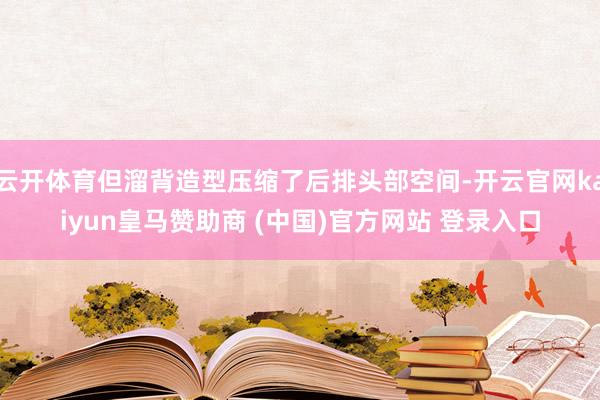 云开体育但溜背造型压缩了后排头部空间-开云官网kaiyun皇马赞助商 (中国)官方网站 登录入口
