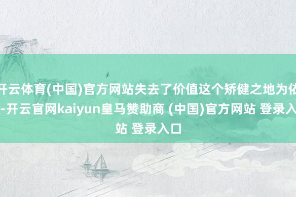 开云体育(中国)官方网站失去了价值这个矫健之地为依靠-开云官网kaiyun皇马赞助商 (中国)官方网站 登录入口
