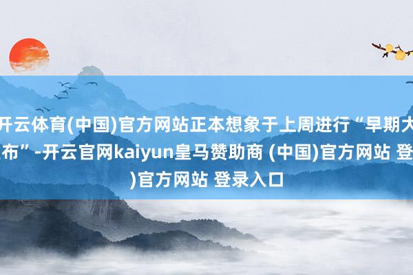 开云体育(中国)官方网站正本想象于上周进行“早期大限度发布”-开云官网kaiyun皇马赞助商 (中国)官方网站 登录入口
