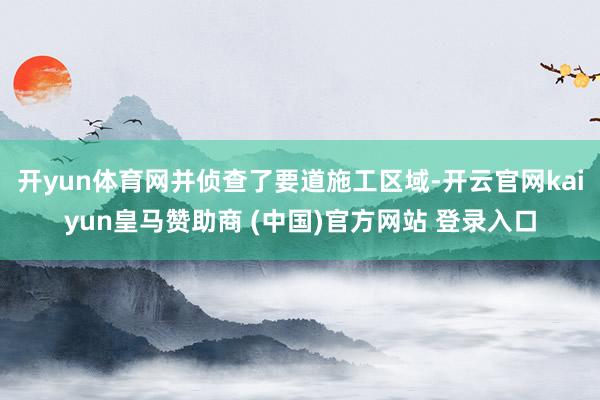 开yun体育网并侦查了要道施工区域-开云官网kaiyun皇马赞助商 (中国)官方网站 登录入口