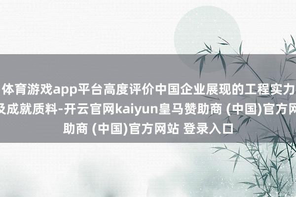 体育游戏app平台高度评价中国企业展现的工程实力、践约诚信及成就质料-开云官网kaiyun皇马赞助商 (中国)官方网站 登录入口