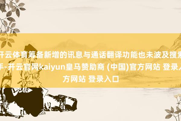 开云体育筹备新增的讯息与通话翻译功能也未波及搜索身手-开云官网kaiyun皇马赞助商 (中国)官方网站 登录入口