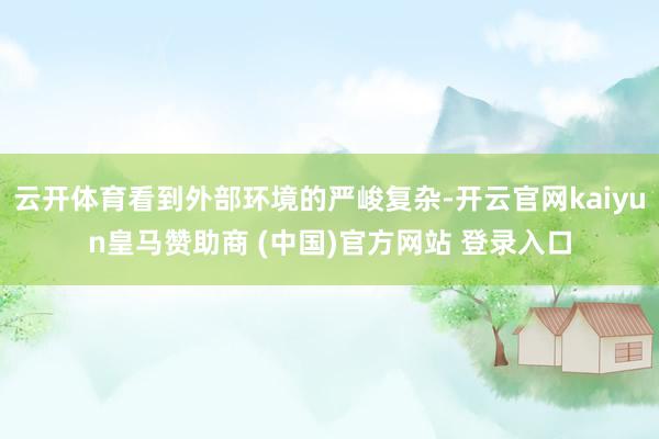 云开体育看到外部环境的严峻复杂-开云官网kaiyun皇马赞助商 (中国)官方网站 登录入口