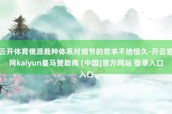 云开体育俄派栽种体系对细节的苛求不绝恒久-开云官网kaiyun皇马赞助商 (中国)官方网站 登录入口