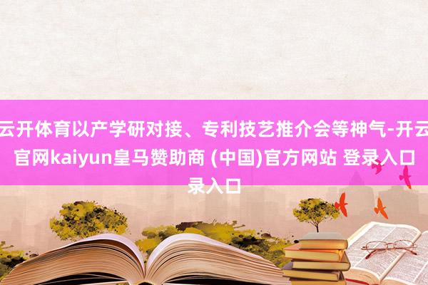 云开体育以产学研对接、专利技艺推介会等神气-开云官网kaiyun皇马赞助商 (中国)官方网站 登录入口