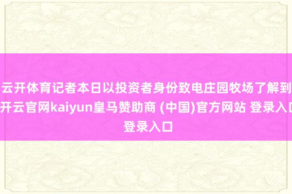 云开体育　　记者本日以投资者身份致电庄园牧场了解到-开云官网kaiyun皇马赞助商 (中国)官方网站 登录入口