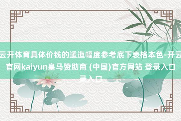 云开体育具体价钱的逶迤幅度参考底下表格本色-开云官网kaiyun皇马赞助商 (中国)官方网站 登录入口