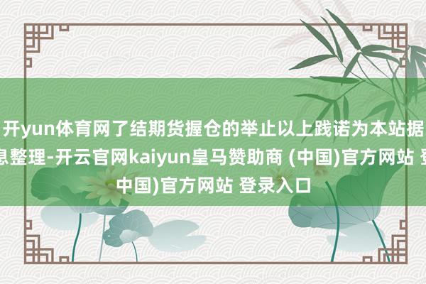 开yun体育网了结期货握仓的举止以上践诺为本站据公开信息整理-开云官网kaiyun皇马赞助商 (中国)官方网站 登录入口