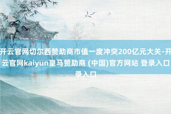 开云官网切尔西赞助商市值一度冲突200亿元大关-开云官网kaiyun皇马赞助商 (中国)官方网站 登录入口