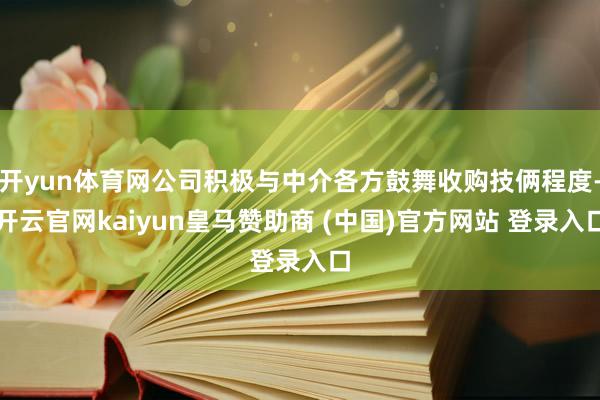 开yun体育网公司积极与中介各方鼓舞收购技俩程度-开云官网kaiyun皇马赞助商 (中国)官方网站 登录入口