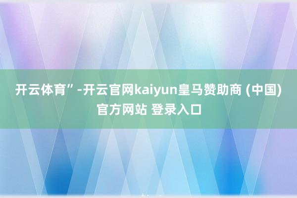 开云体育”-开云官网kaiyun皇马赞助商 (中国)官方网站 登录入口