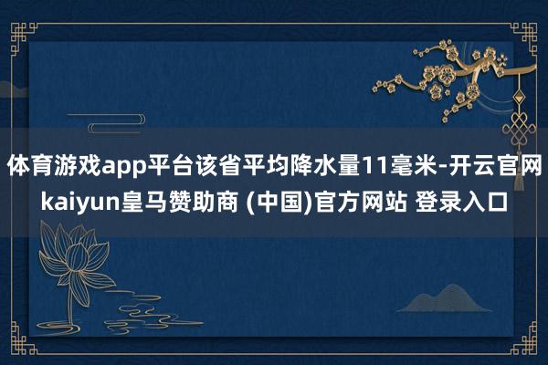 体育游戏app平台该省平均降水量11毫米-开云官网kaiyun皇马赞助商 (中国)官方网站 登录入口