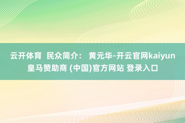 云开体育  民众简介： 黄元华-开云官网kaiyun皇马赞助商 (中国)官方网站 登录入口