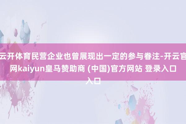 云开体育民营企业也曾展现出一定的参与眷注-开云官网kaiyun皇马赞助商 (中国)官方网站 登录入口