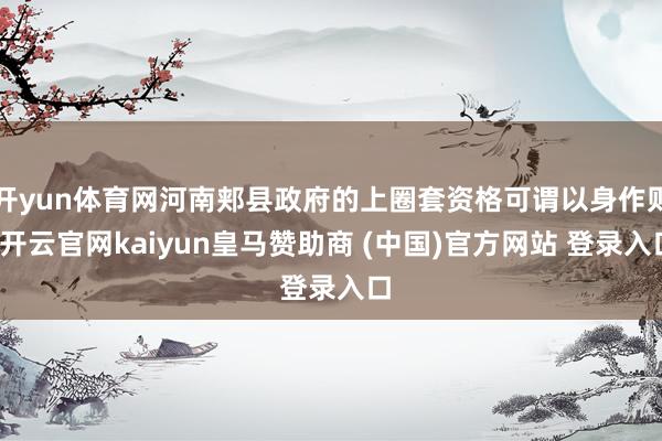 开yun体育网河南郏县政府的上圈套资格可谓以身作则-开云官网kaiyun皇马赞助商 (中国)官方网站 登录入口