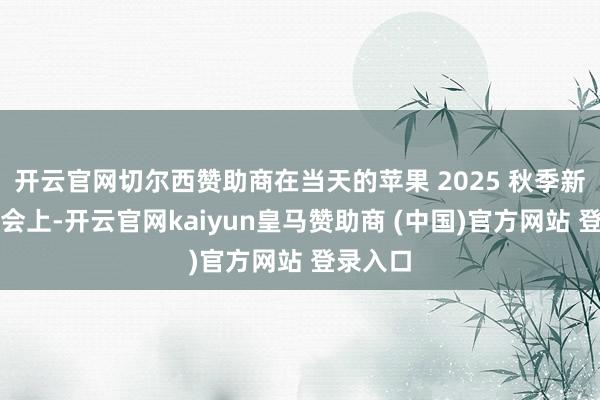 开云官网切尔西赞助商在当天的苹果 2025 秋季新品发布会上-开云官网kaiyun皇马赞助商 (中国)官方网站 登录入口