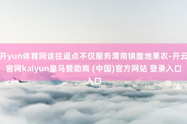 开yun体育网该往返点不仅服务渭南镇腹地果农-开云官网kaiyun皇马赞助商 (中国)官方网站 登录入口
