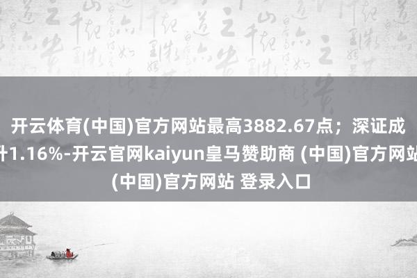 开云体育(中国)官方网站最高3882.67点；深证成指日内上升1.16%-开云官网kaiyun皇马赞助商 (中国)官方网站 登录入口