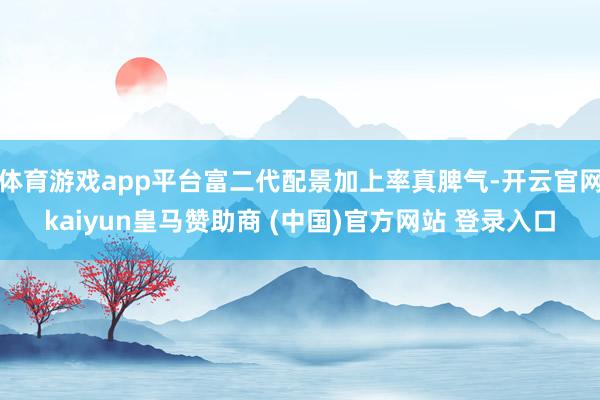 体育游戏app平台富二代配景加上率真脾气-开云官网kaiyun皇马赞助商 (中国)官方网站 登录入口