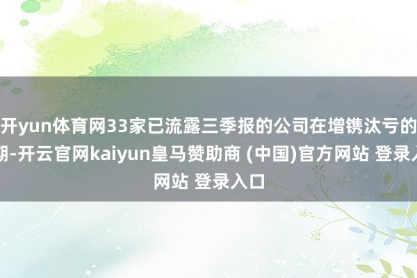 开yun体育网33家已流露三季报的公司在增镌汰亏的同期-开云官网kaiyun皇马赞助商 (中国)官方网站 登录入口