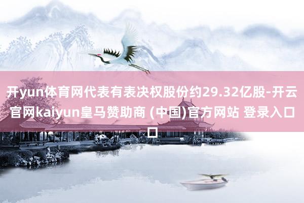 开yun体育网代表有表决权股份约29.32亿股-开云官网kaiyun皇马赞助商 (中国)官方网站 登录入口