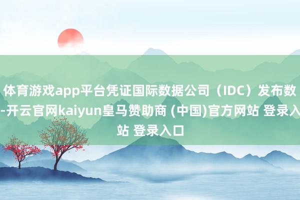 体育游戏app平台凭证国际数据公司（IDC）发布数据-开云官网kaiyun皇马赞助商 (中国)官方网站 登录入口