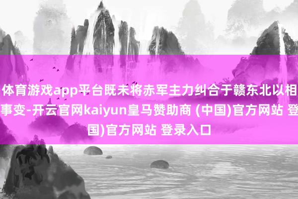体育游戏app平台既未将赤军主力纠合于赣东北以相助福建事变-开云官网kaiyun皇马赞助商 (中国)官方网站 登录入口