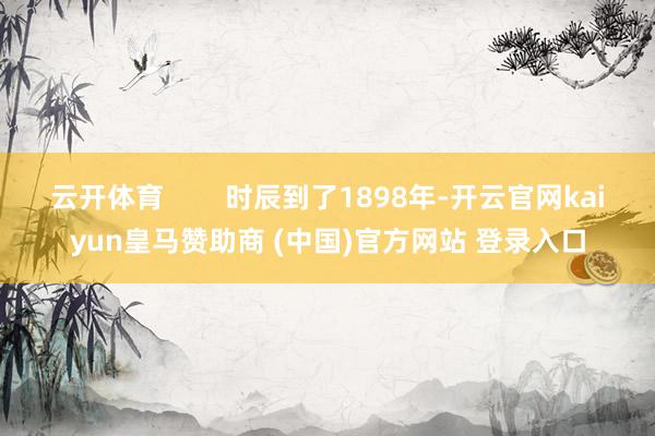云开体育        时辰到了1898年-开云官网kaiyun皇马赞助商 (中国)官方网站 登录入口