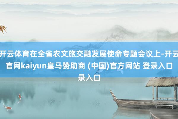 开云体育在全省农文旅交融发展使命专题会议上-开云官网kaiyun皇马赞助商 (中国)官方网站 登录入口