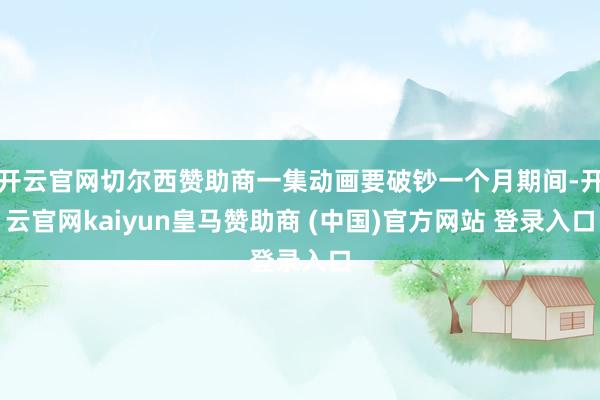 开云官网切尔西赞助商一集动画要破钞一个月期间-开云官网kaiyun皇马赞助商 (中国)官方网站 登录入口