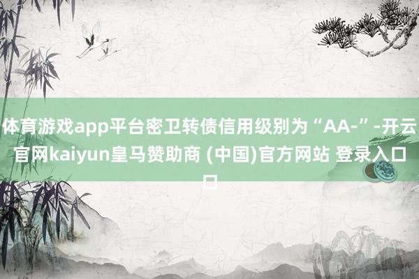 体育游戏app平台密卫转债信用级别为“AA-”-开云官网kaiyun皇马赞助商 (中国)官方网站 登录入口