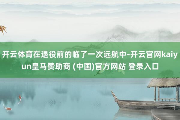 开云体育在退役前的临了一次远航中-开云官网kaiyun皇马赞助商 (中国)官方网站 登录入口