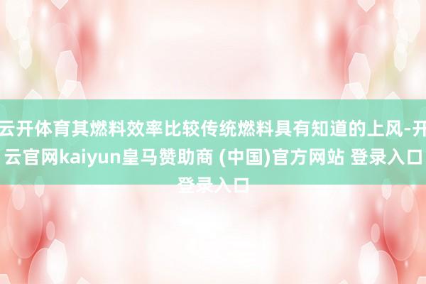 云开体育其燃料效率比较传统燃料具有知道的上风-开云官网kaiyun皇马赞助商 (中国)官方网站 登录入口