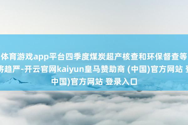 体育游戏app平台四季度煤炭超产核查和环保督查等计谋仍将趋严-开云官网kaiyun皇马赞助商 (中国)官方网站 登录入口