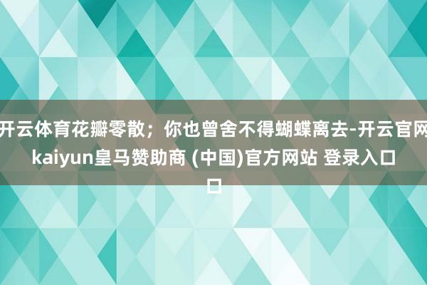开云体育花瓣零散；你也曾舍不得蝴蝶离去-开云官网kaiyun皇马赞助商 (中国)官方网站 登录入口