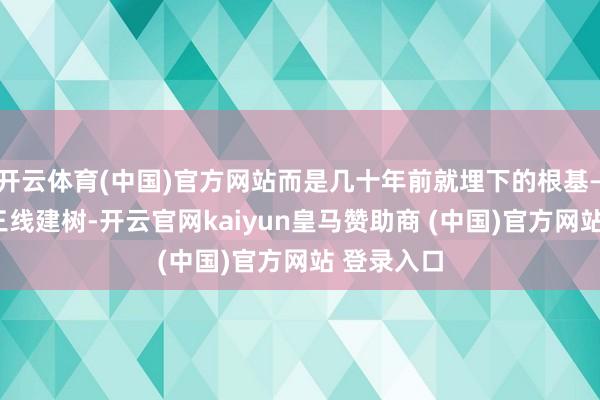 开云体育(中国)官方网站而是几十年前就埋下的根基——那即是三线建树-开云官网kaiyun皇马赞助商 (中国)官方网站 登录入口