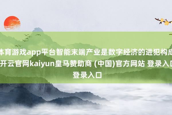 体育游戏app平台智能末端产业是数字经济的进犯构成-开云官网kaiyun皇马赞助商 (中国)官方网站 登录入口