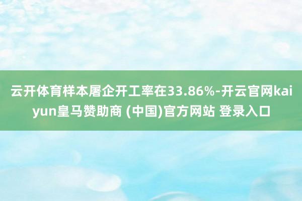 云开体育样本屠企开工率在33.86%-开云官网kaiyun皇马赞助商 (中国)官方网站 登录入口