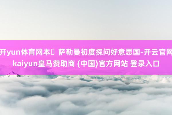 开yun体育网本・萨勒曼初度探问好意思国-开云官网kaiyun皇马赞助商 (中国)官方网站 登录入口