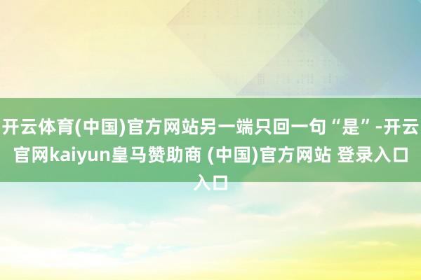 开云体育(中国)官方网站另一端只回一句“是”-开云官网kaiyun皇马赞助商 (中国)官方网站 登录入口