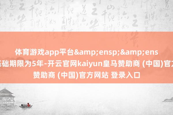 体育游戏app平台&ensp;&ensp;本期债券的基础期限为5年-开云官网kaiyun皇马赞助商 (中国)官方网站 登录入口